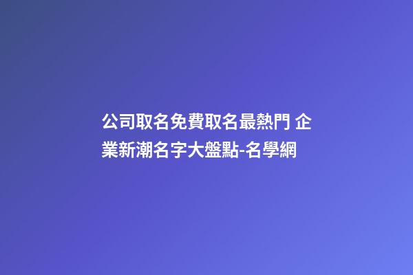 公司取名免費取名最熱門 企業新潮名字大盤點-名學網-第1張-公司起名-玄機派